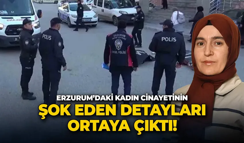 Erzurum’daki kadın cinayetinin şok eden detayları ortaya çıktı