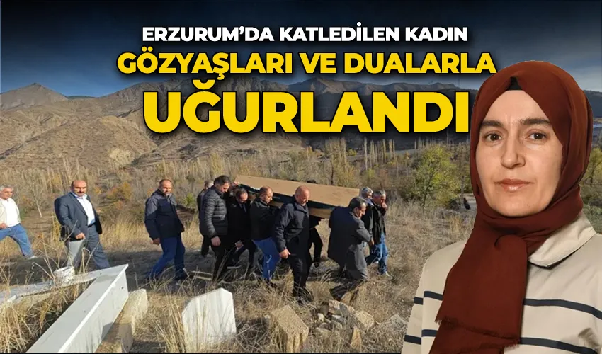 Erzurum’da katledilen kadın, gözyaşları ve dualarla uğurlandı