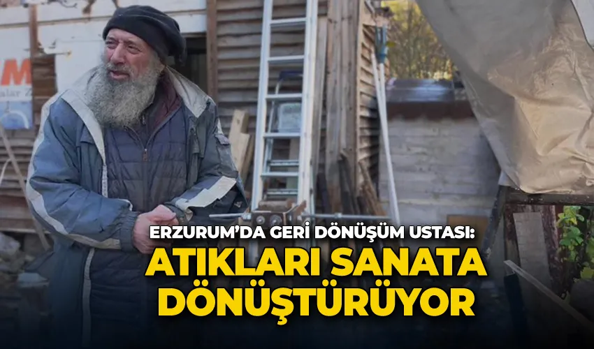 Erzurum’da geri dönüşüm ustası: Atıkları sanata dönüştürüyor