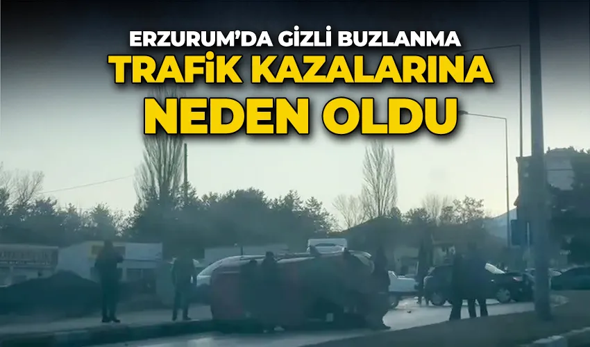 Erzurum’da gizli buzlanma trafik kazalarına neden oldu