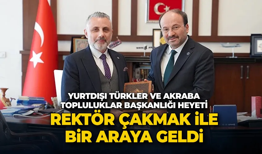 Yurtdışı Türkler ve Akraba Topluluklar Başkanlığı heyeti Rektör Çakmak ile bir araya geldi