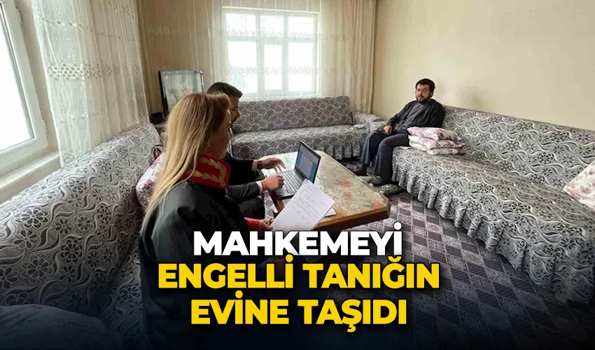 Mahkemeyi engelli tanığın evine taşıdı