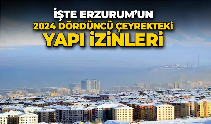 İşte Erzurum’un 2024 dördüncü çeyrekteki yapı izinleri