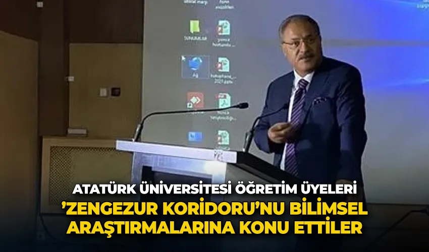 Atatürk Üniversitesi öğretim üyeleri, ’Zengezur Koridoru’nu bilimsel araştırmalarına konu ettiler