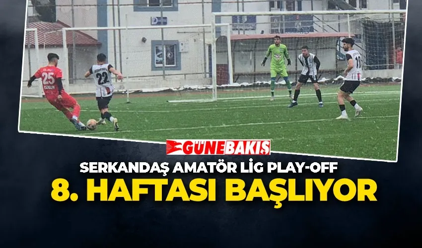 SERKANDAŞ AMATÖR LİG PLAY-OFF 8. HAFTASI BAŞLIYOR