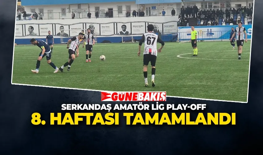 SERKANDAŞ AMATÖR LİG PLAY-OFF 8. HAFTASI TAMAMLANDI