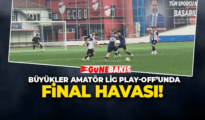 BÜYÜKLER AMATÖR LİG PLAY-OFF’UNDA FİNAL HAVASI!