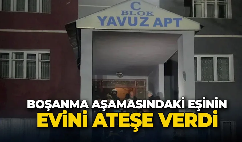 Boşanma aşamasındaki eşinin evini ateşe verdi