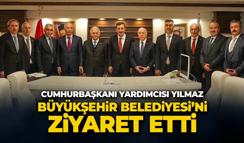 Cumhurbaşkanı Yardımcısı Yılmaz Büyükşehir Belediyesi’ni ziyaret etti