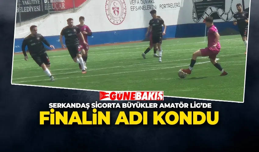 SERKANDAŞ SİGORTA BÜYÜKLER AMATÖR LİG’DE FİNALİN ADI KONDU 
