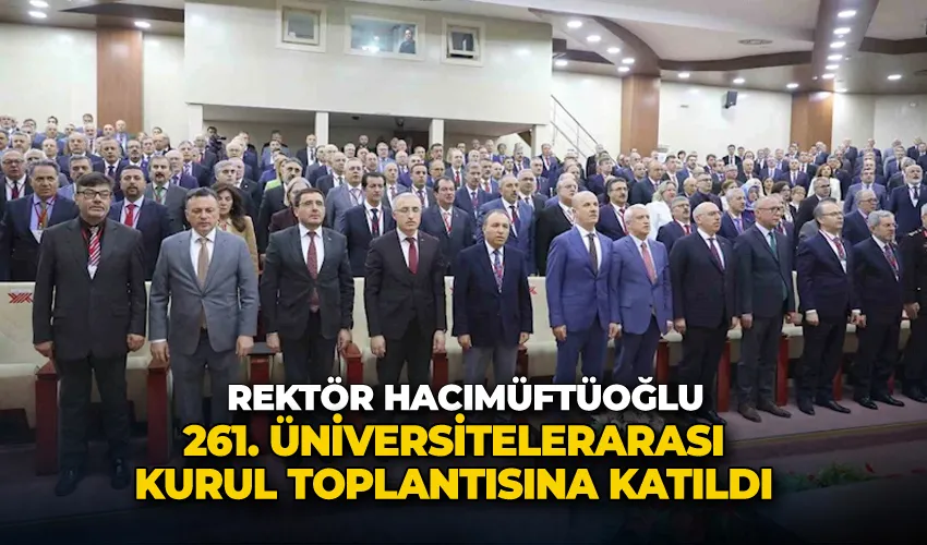 Rektör Hacımüftüoğlu, 261. Üniversitelerarası kurul toplantısına katıldı
