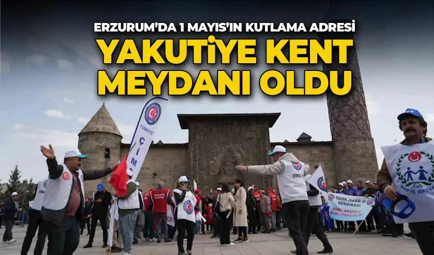 Erzurum’da 1 Mayıs’ın kutlama adresi Yakutiye Kent Meydanı oldu