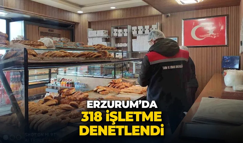 Erzurum’da 318 işletme denetlendi