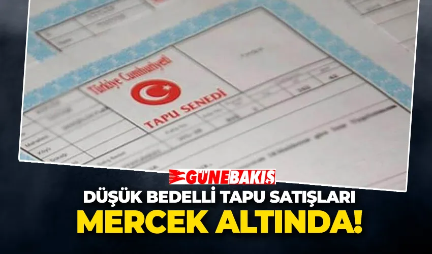  Düşük Bedelli Tapu Satışları Mercek Altında