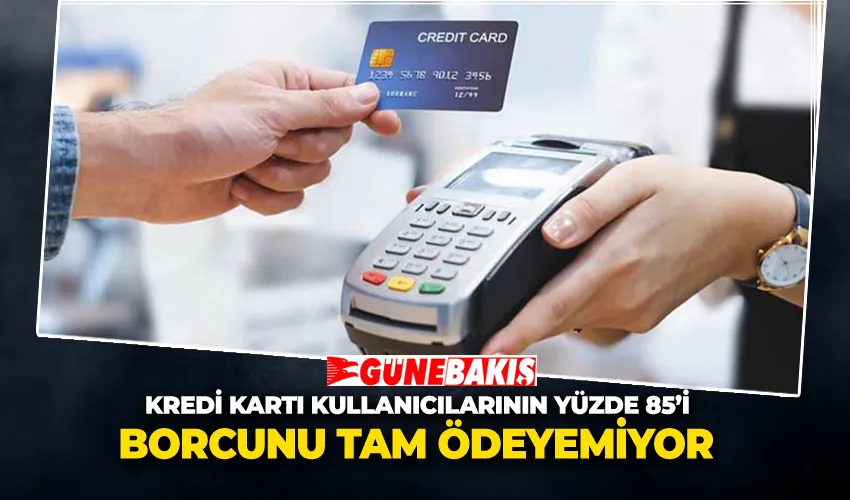 Kredi Kartı Kullanıcılarının Yüzde 85’i Borcunu Tam Ödeyemiyor