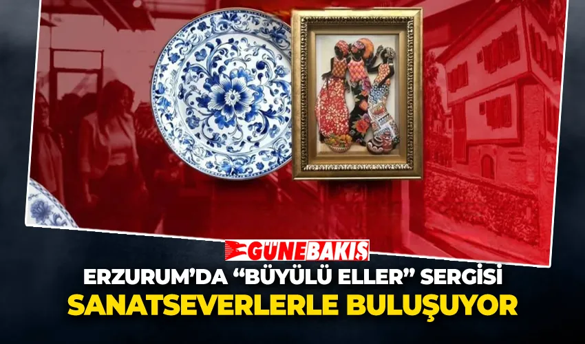 Erzurum’da “Büyülü Eller” Sergisi Sanatseverlerle Buluşuyor