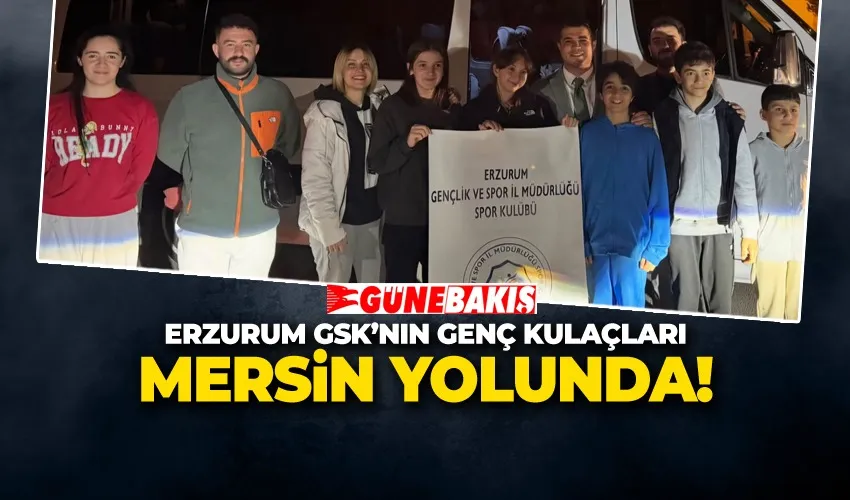 ERZURUM GSK’NIN GENÇ KULAÇLARI MERSİN YOLUNDA!