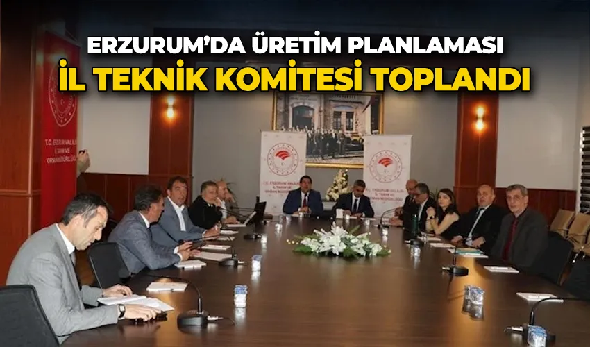 Erzurum’da Üretim Planlaması İl Teknik Komitesi toplandı