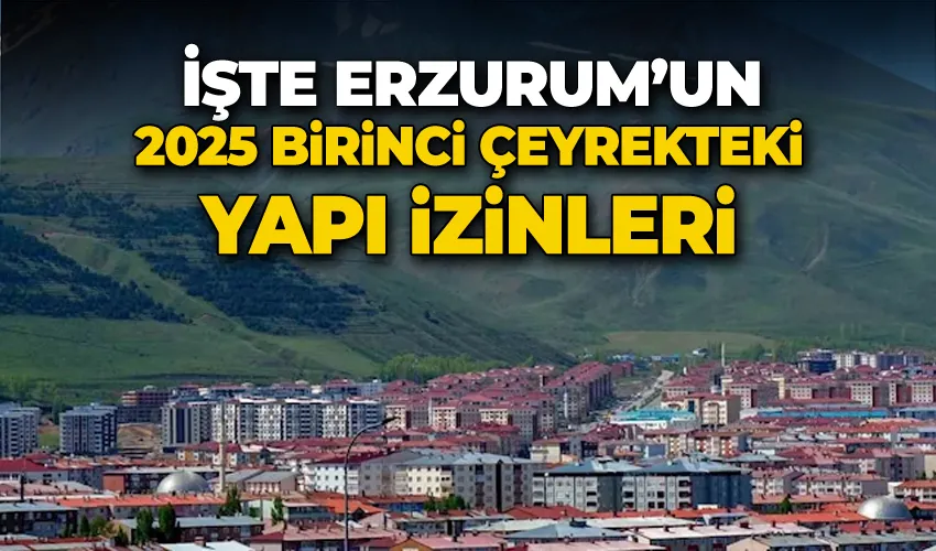 İşte Erzurum’un 2025 birinci çeyrekteki yapı izinleri