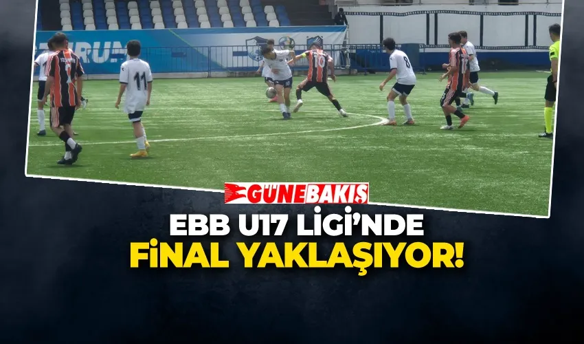 EBB U17 LİGİ’NDE FİNAL YAKLAŞIYOR!