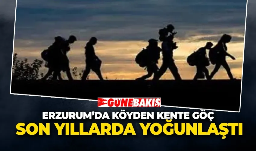Erzurum’da Köyden Kente Göç Son Yıllarda Yoğunlaştı