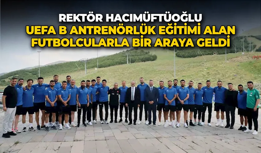 Rektör Hacımüftüoğlu, UEFA B antrenörlük eğitimi alan futbolcularla bir araya geldi