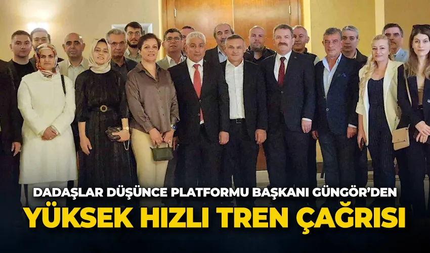 Dadaşlar Düşünce Platformu Başkanı Dr. Mücahit Güngör’den yüksek hızlı tren çağrısı