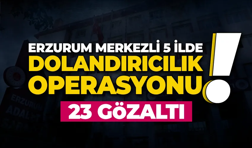 Erzurum merkezli 5 ilde dolandırıcılık operasyonu: 23 gözaltı