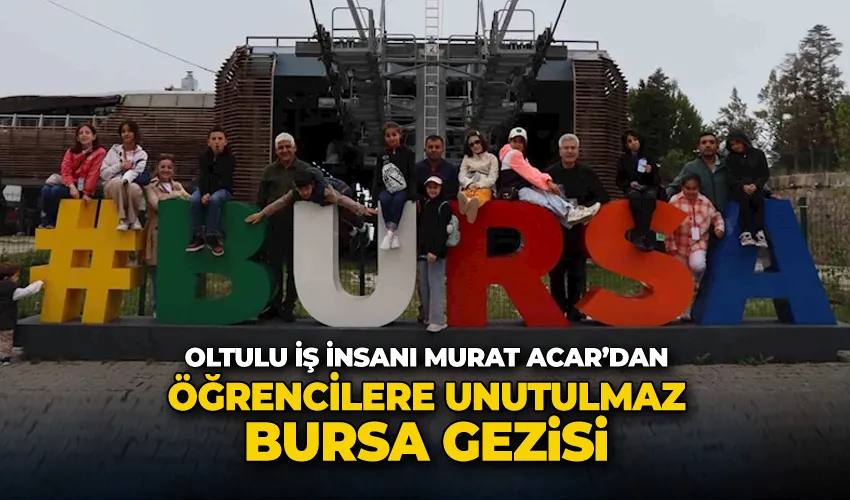 Oltulu iş insanı Murat Acar’dan öğrencilere unutulmaz Bursa gezisi