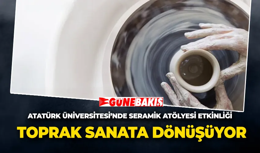 Toprak Sanata Dönüşüyor:  Atatürk Üniversitesi’nde Seramik Atölyesi Etkinliği