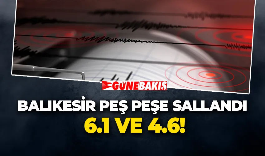 Balıkesir Peş Peşe Sallandı: 6.1 ve 4.6!