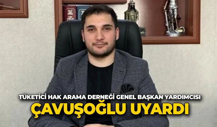 Tüketici Hak Arama Derneği Genel Başkan Yardımcısı Çavuşoğlu uyardı;