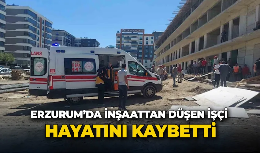 Erzurum’da inşaattan düşen işçi hayatını kaybetti