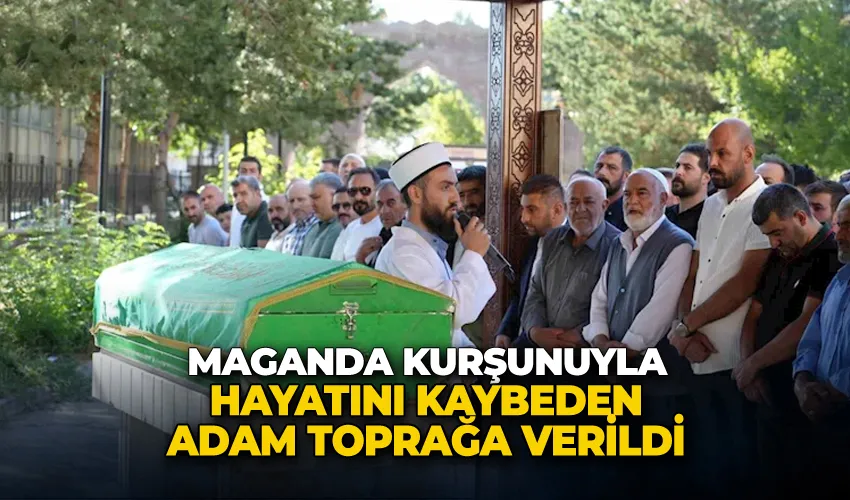 Maganda kurşunuyla hayatını kaybeden adam toprağa verildi