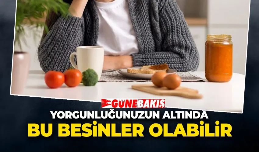 Yorgunluğunuzun Altında Bu Besinler Olabilir
