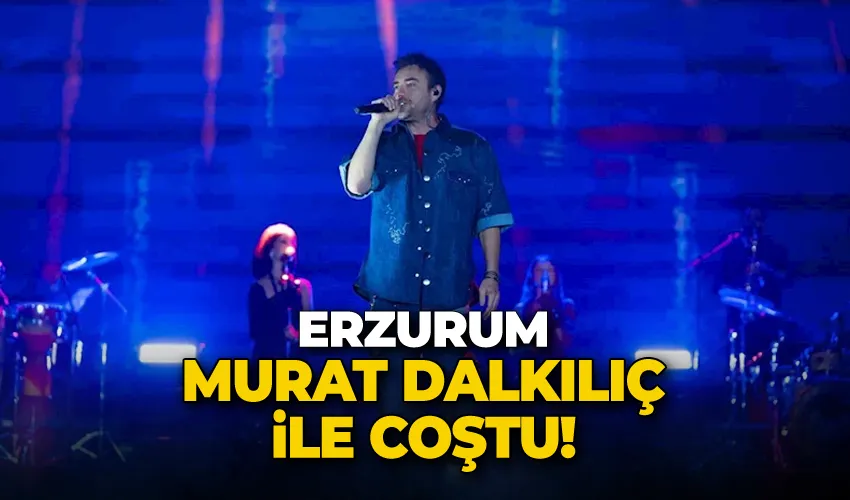 Erzurum Murat Dalkılıç ile coştu