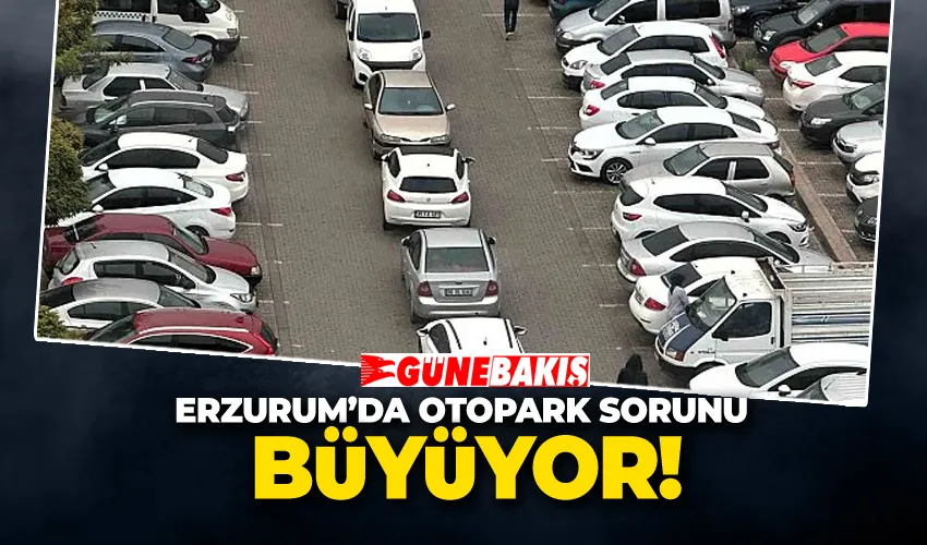 Erzurum’da Otopark Sorunu Büyüyor: Şehir Merkezi Kilitleniyor 