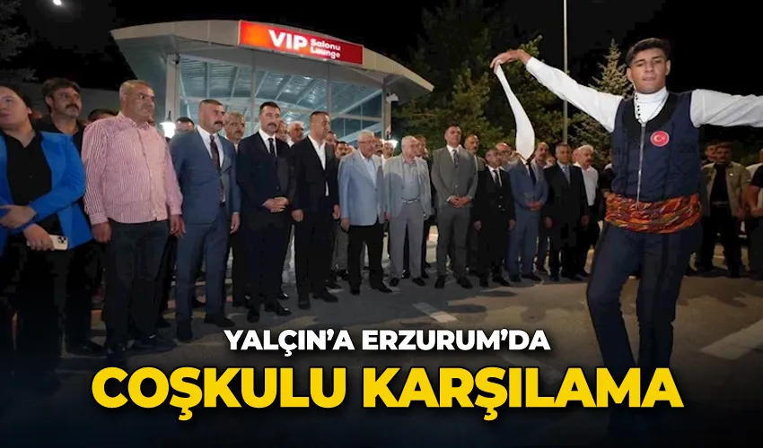 Yalçın’a Erzurum’da coşkulu karşılama