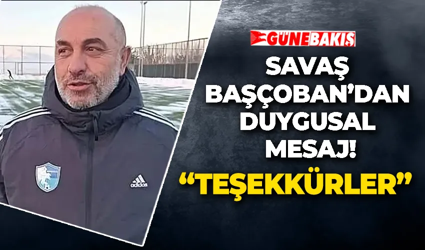 SAVAŞ BAŞÇOBAN’DAN DUYGUSAL MESAJ! “TEŞEKKÜRLER”