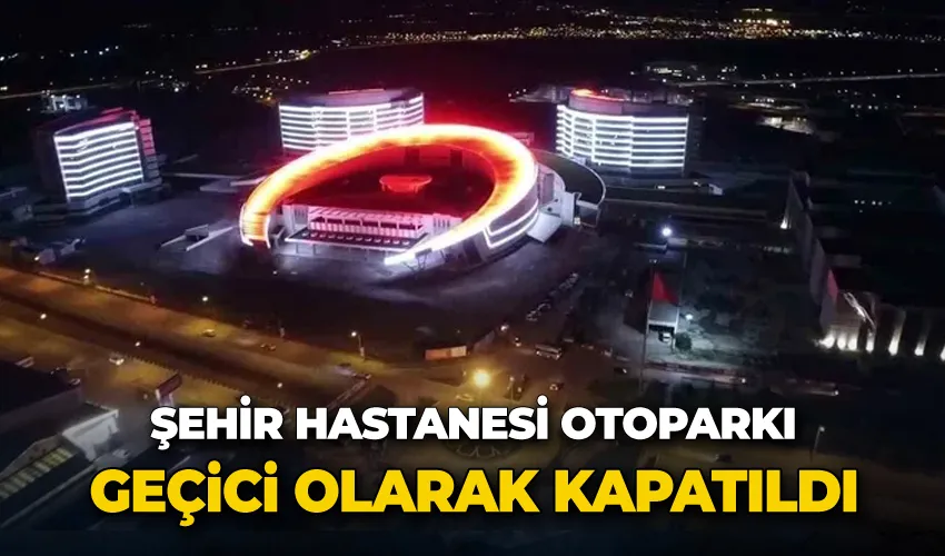 Şehir hastanesi otoparkı geçici olarak kapatıldı